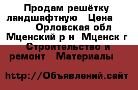 Продам решётку ландшафтную › Цена ­ 1 500 - Орловская обл., Мценский р-н, Мценск г. Строительство и ремонт » Материалы   